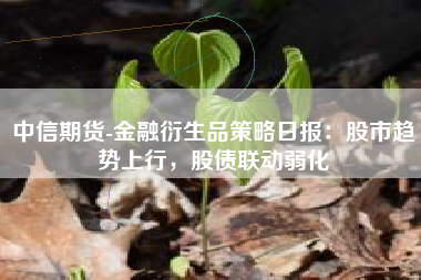 中信期货-金融衍生品策略日报：股市趋势上行，股债联动弱化