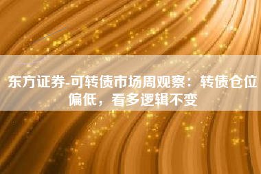 东方证券-可转债市场周观察：转债仓位偏低，看多逻辑不变
