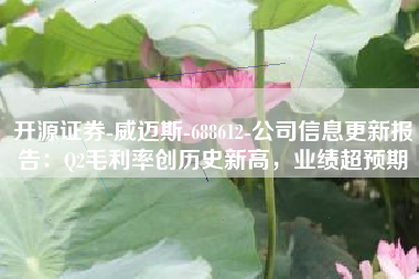 开源证券-威迈斯-688612-公司信息更新报告：Q2毛利率创历史新高，业绩超预期