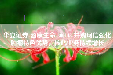 华安证券-盈康生命-300143-并购珂信强化肿瘤特色优势，核心业务持续增长