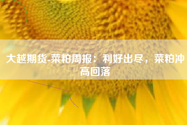 大越期货-菜粕周报：利好出尽，菜粕冲高回落