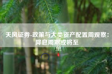 天风证券-政策与大类资产配置周观察：降息周期或将至