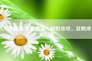 大越期货-豆粕周报：利好出尽，豆粕冲高回落