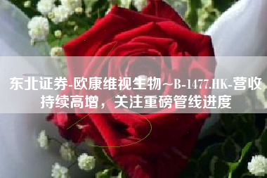 东北证券-欧康维视生物~B-1477.HK-营收持续高增，关注重磅管线进度