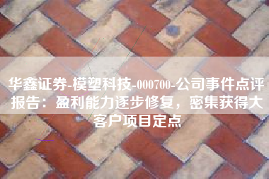 华鑫证券-模塑科技-000700-公司事件点评报告：盈利能力逐步修复，密集获得大客户项目定点