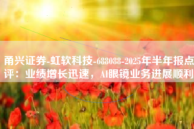甬兴证券-虹软科技-688088-2025年半年报点评：业绩增长迅速，AI眼镜业务进展顺利
