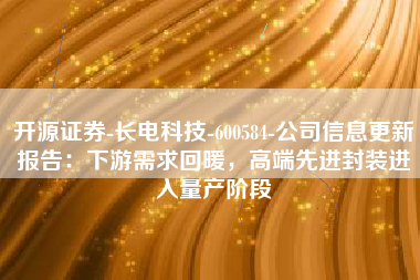 开源证券-长电科技-600584-公司信息更新报告：下游需求回暖，高端先进封装进入量产阶段