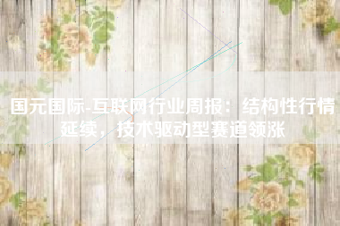 国元国际-互联网行业周报：结构性行情延续，技术驱动型赛道领涨