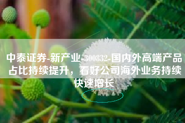 中泰证券-新产业-300832-国内外高端产品占比持续提升，看好公司海外业务持续快速增长