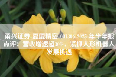 甬兴证券-夏厦精密-001306-2025 年半年报点评：营收增速超30%，紧抓人形机器人发展机遇