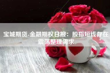 宝城期货-金融期权日报：股指短线存在震荡整理需求