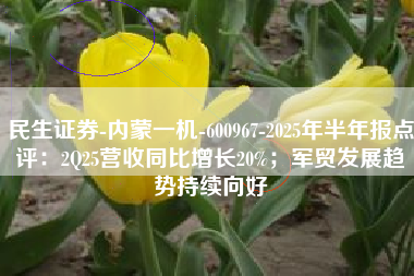 民生证券-内蒙一机-600967-2025年半年报点评：2Q25营收同比增长20%；军贸发展趋势持续向好