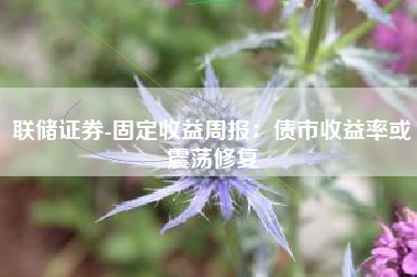 联储证券-固定收益周报：债市收益率或震荡修复