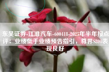 东吴证券-江淮汽车-600418-2025年半年报点评：业绩低于业绩预告指引，尊界S800表现良好