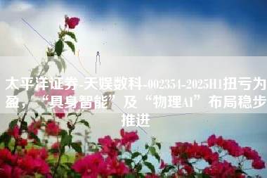 太平洋证券-天娱数科-002354-2025H1扭亏为盈，“具身智能”及“物理AI”布局稳步推进