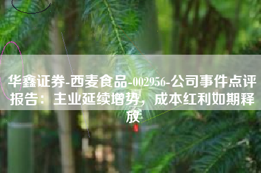 华鑫证券-西麦食品-002956-公司事件点评报告：主业延续增势，成本红利如期释放