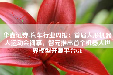 华鑫证券-汽车行业周报：首届人形机器人运动会闭幕，智元推出首个机器人世界模型开源平台GE