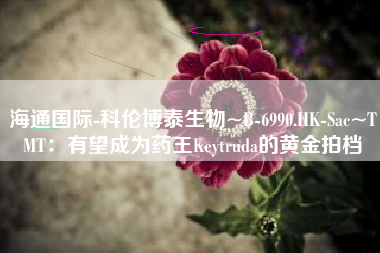 海通国际-科伦博泰生物~B-6990.HK-Sac~TMT：有望成为药王Keytruda的黄金拍档