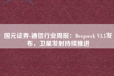 国元证券-通信行业周报：Deepseek V3.1发布，卫星发射持续推进