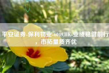 平安证券-保利物业-6049.HK-业绩稳健前行，市拓量质齐优