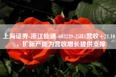 上海证券-浙江仙通-603239-25H1营收+21.10%，扩新产能为营收增长提供支撑