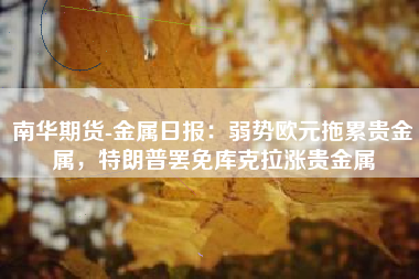 南华期货-金属日报：弱势欧元拖累贵金属，特朗普罢免库克拉涨贵金属