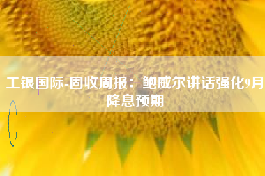 工银国际-固收周报：鲍威尔讲话强化9月降息预期