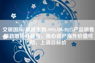 交银国际-荣昌生物-9995.HK-2Q25产品销售强劲增长并减亏，核心资产海外价值可期，上调目标价