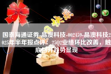 国泰海通证券-晶澳科技-002459-晶澳科技2025年半年报点评：25Q2业绩环比改善，触底回升趋势显现