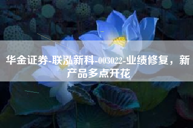 华金证券-联泓新科-003022-业绩修复，新产品多点开花