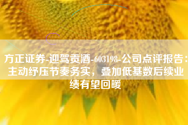 方正证券-迎驾贡酒-603198-公司点评报告：主动纾压节奏务实，叠加低基数后续业绩有望回暖