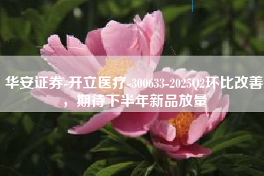 华安证券-开立医疗-300633-2025Q2环比改善，期待下半年新品放量