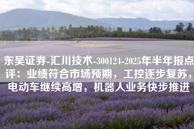 东吴证券-汇川技术-300124-2025年半年报点评：业绩符合市场预期，工控逐步复苏，电动车继续高增，机器人业务快步推进
