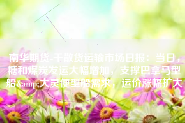 南华期货-干散货运输市场日报：当日，糖和煤炭发运大幅增加，支撑巴拿马型船&大灵便型船需求，运价涨幅扩大
