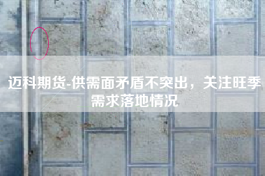 迈科期货-供需面矛盾不突出，关注旺季需求落地情况