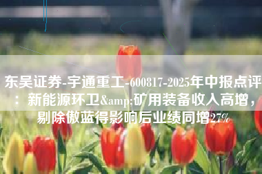 东吴证券-宇通重工-600817-2025年中报点评：新能源环卫&矿用装备收入高增，剔除傲蓝得影响后业绩同增27%