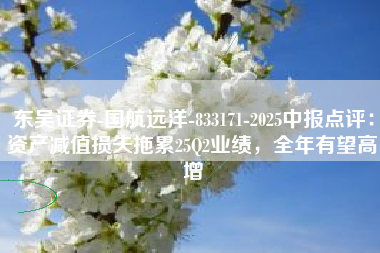 东吴证券-国航远洋-833171-2025中报点评：资产减值损失拖累25Q2业绩，全年有望高增