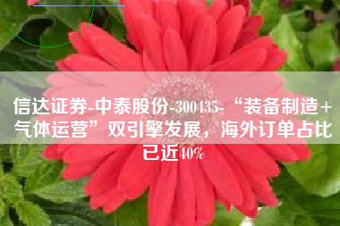 信达证券-中泰股份-300435-“装备制造+气体运营”双引擎发展，海外订单占比已近40%