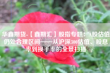 华鑫期货-【鑫期汇】股指专题：A股估值仍处合理区间——从沪深300估值、股息率到换手率的全景扫描