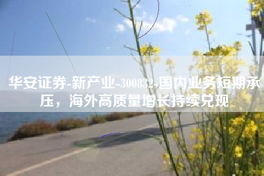 华安证券-新产业-300832-国内业务短期承压，海外高质量增长持续兑现