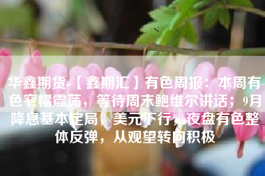 华鑫期货-【鑫期汇】有色周报：本周有色窄幅震荡，等待周末鲍维尔讲话；9月降息基本定局，美元下行，夜盘有色整体反弹，从观望转向积极