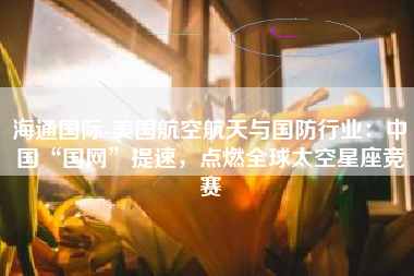 海通国际-美国航空航天与国防行业：中国“国网”提速，点燃全球太空星座竞赛