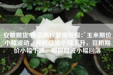 安粮期货-商品期权数据研报：玉米期价小幅波动，期权隐波小幅上升，豆粕期价小幅下跌，期权隐波小幅回落