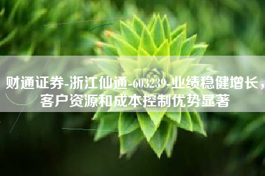 财通证券-浙江仙通-603239-业绩稳健增长，客户资源和成本控制优势显著