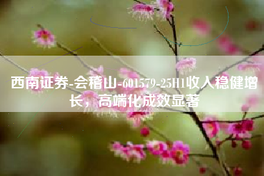 西南证券-会稽山-601579-25H1收入稳健增长，高端化成效显著