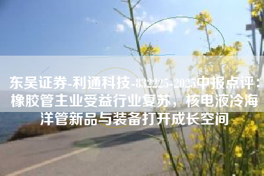 东吴证券-利通科技-832225-2025中报点评：橡胶管主业受益行业复苏，核电液冷海洋管新品与装备打开成长空间