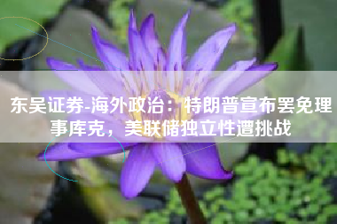 东吴证券-海外政治：特朗普宣布罢免理事库克，美联储独立性遭挑战