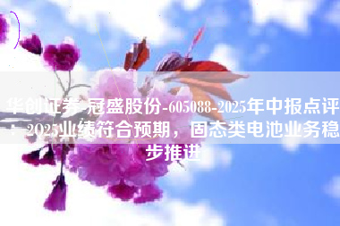 华创证券-冠盛股份-605088-2025年中报点评：2Q25业绩符合预期，固态类电池业务稳步推进