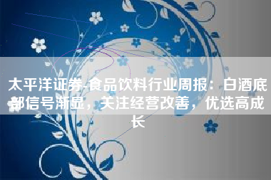 太平洋证券-食品饮料行业周报：白酒底部信号渐显，关注经营改善，优选高成长