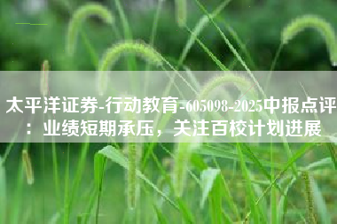 太平洋证券-行动教育-605098-2025中报点评：业绩短期承压，关注百校计划进展